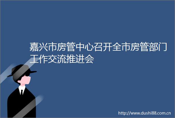 嘉兴市房管中心召开全市房管部门工作交流推进会