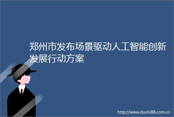 郑州市发布场景驱动人工智能创新发展行动方案