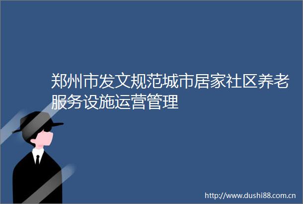 郑州市发文规范城市居家社区养老服务设施运营管理
