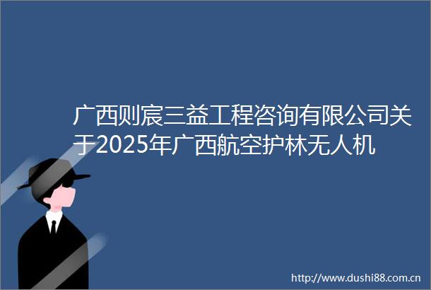 广西则宸三益工程咨询有限公司关于2025年广西航空护林无人机租赁服务采购项目（项目编号GXZC2025G3001295GXZC）中标公告