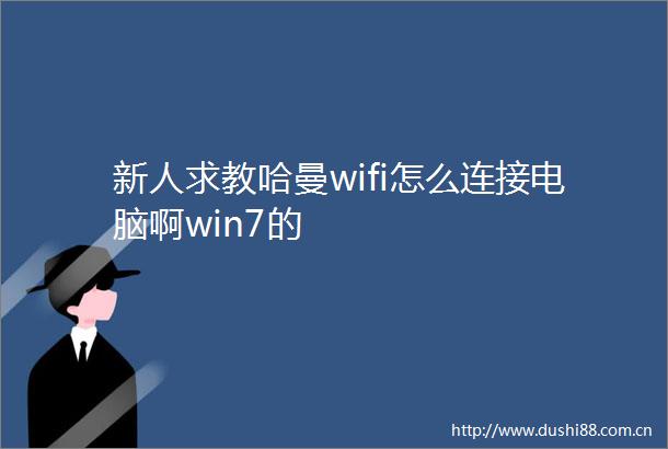新人求教哈曼wifi怎么连接电脑啊win7的