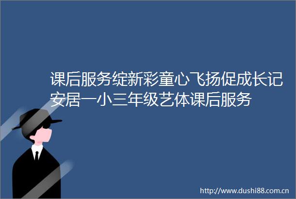课后服务绽新彩童心飞扬促成长记安居一年级艺体课后服务