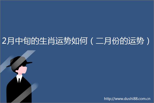 2月中旬的生肖运势如何（二月份的运势）