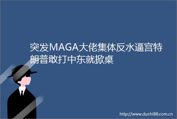 突发MAGA大佬集体反水逼宫特朗普敢打中东就掀桌