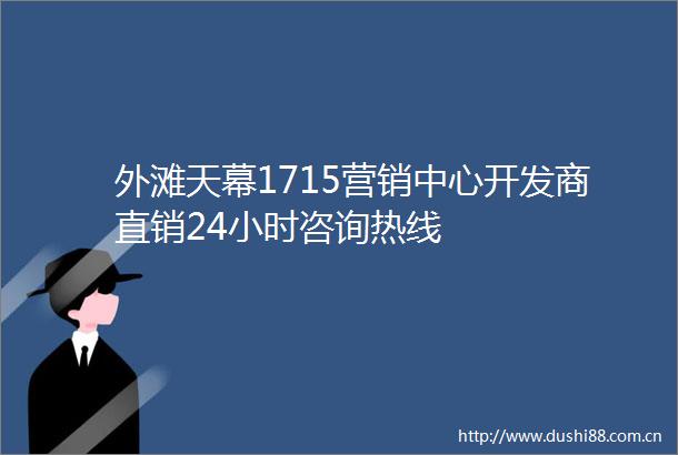 外滩天幕1715营销中心开发商直销24小时咨询热线