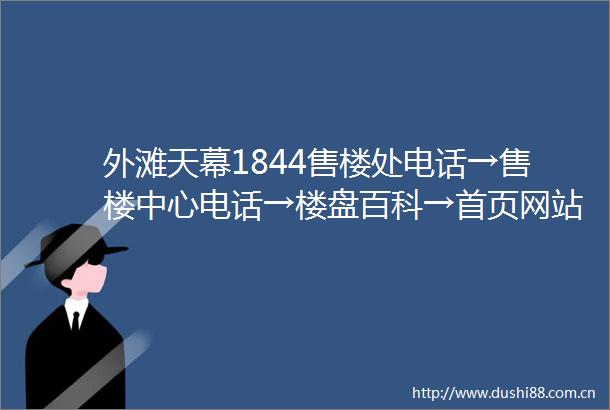 外滩天幕1844售楼处电话→售楼中心电话→楼盘百科→首页网站→24小时热线电话