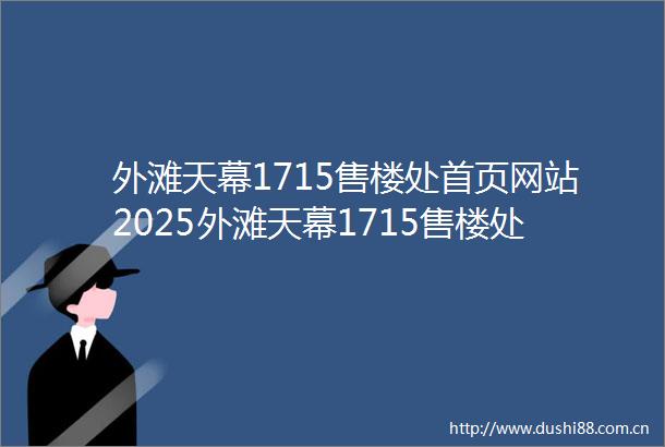 外滩天幕1715售楼处首页网站2025外滩天幕1715售楼处欢迎您楼盘评测最新价格配套户型