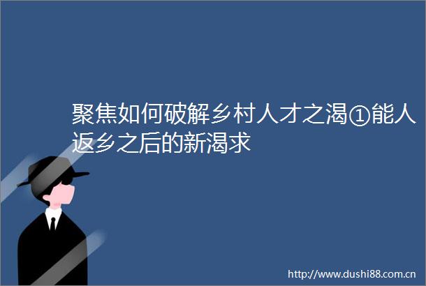 聚焦如何破解乡村人才之渴①能人返乡之后的新渴求