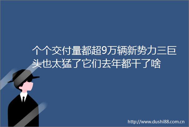 个个交付量都超9万辆新势力三巨头也太猛了它们去年都干了啥