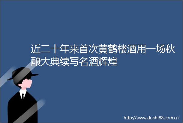 近二十年来首次黄鹤楼酒用一场秋酿大典续写名酒辉煌
