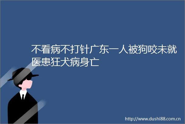 不看病不打针广东一人被狗咬未就医患狂犬病身亡