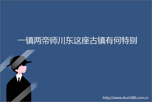 一镇两帝师川东这座古镇有何特别