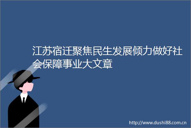 江苏宿迁聚焦民生发展倾力做好社会保障事业大文章
