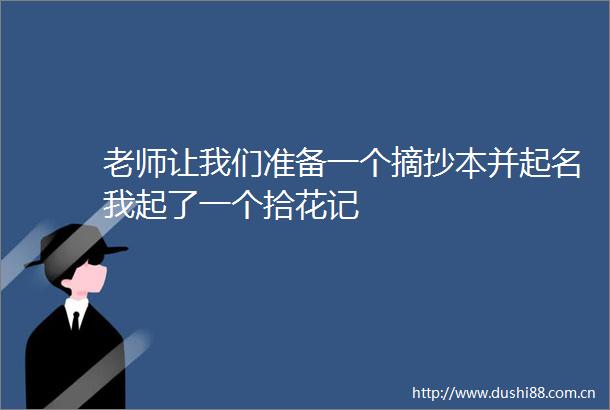 老师让我们准备一个摘抄本并起名我起了一个拾花记