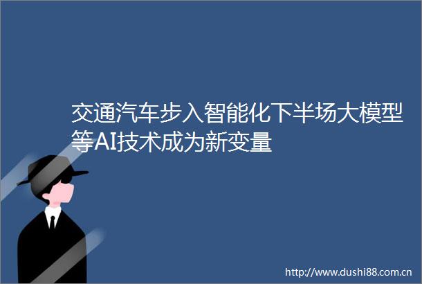 交通汽车步入智能化下半场大模型等AI技术成为新变量