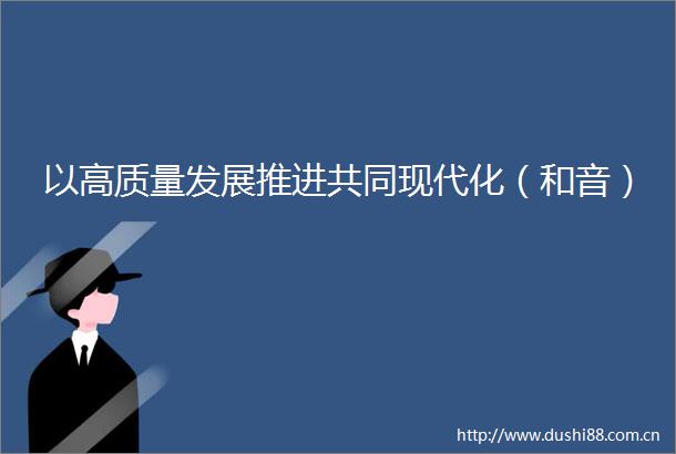 以高质量发展推进共同现代化（和音）