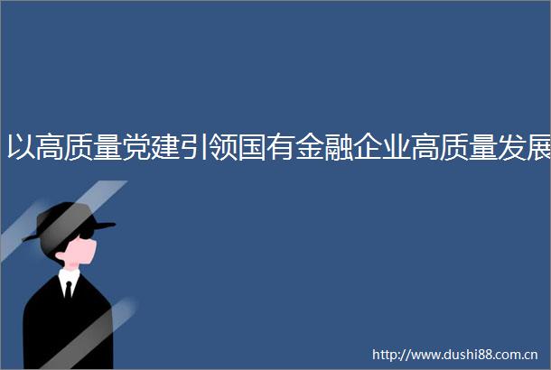 以高质量党建引领国有金融企业高质量发展