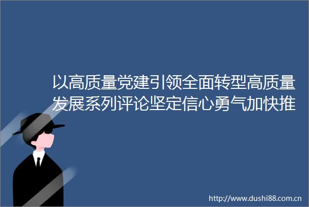 以高质量党建引领全面转型高质量发展系列评论坚定信心勇气加快推进濮阳全面转型高质量发展
