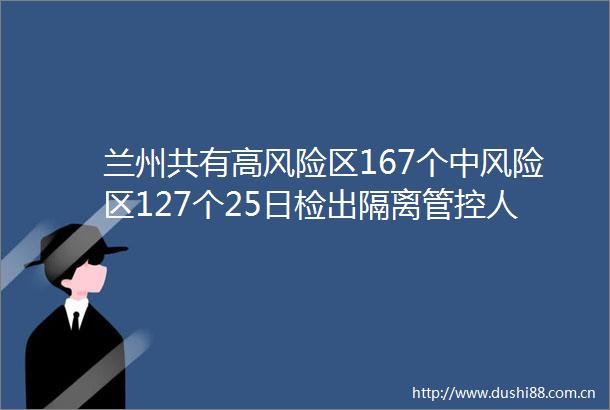兰州共有高风险区167个中风险区127个25日检出隔离管控人员阳性67例