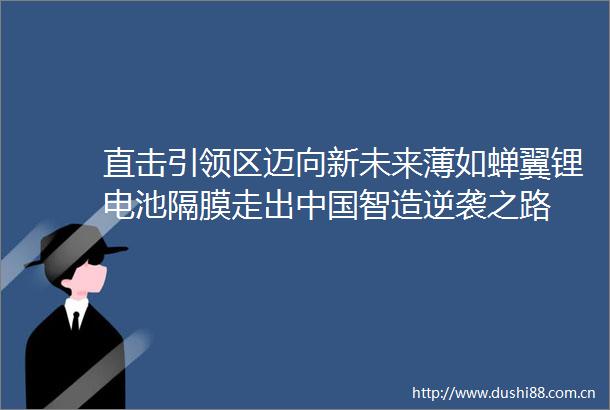 直击引领区迈向新未来薄如蝉翼锂电池隔膜走出智造逆袭之路