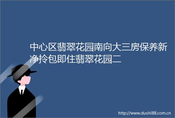 中心区翡翠花园南向大三房保养新净拎包即住翡翠花园二