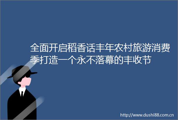 全面开启稻香话丰年农村旅游消费季打造一个永不落幕的丰收节