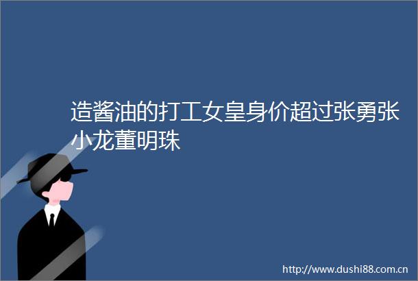 造酱油的打工女皇身价超过张勇张小龙董明珠