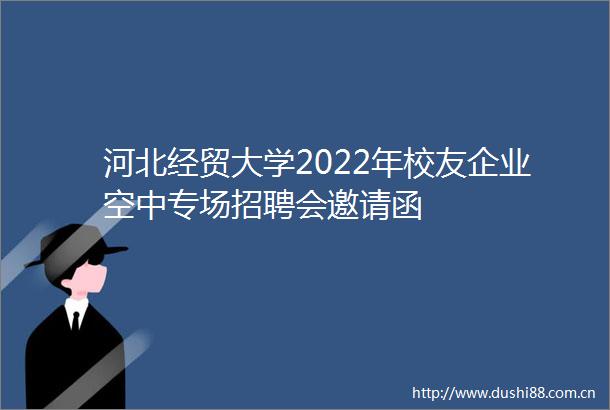 河北经贸大学2022年校友企业空中专场招聘会邀请函