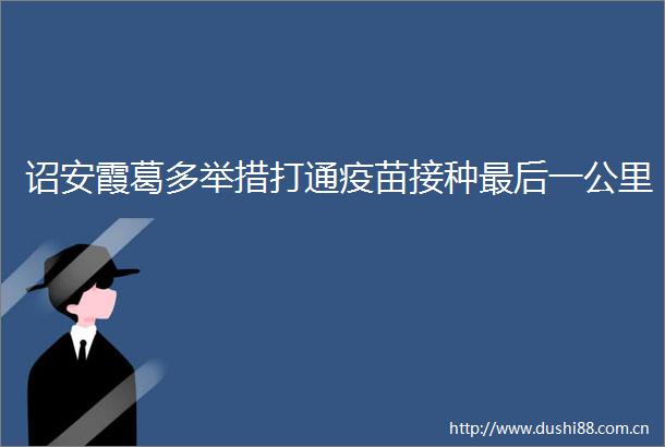 诏安霞葛多举措打通疫苗接种最后一公里