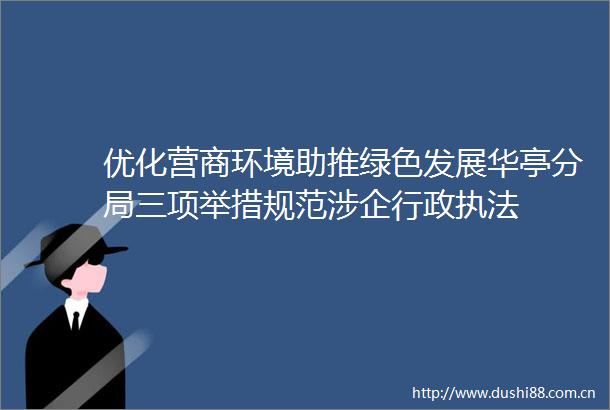 优化营商环境助推绿色发展华亭分局三项举措规范涉企行政