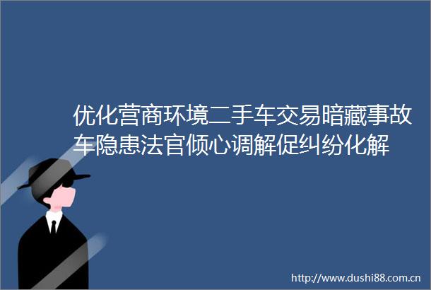 优化营商环境二手车交易暗藏事故车隐患倾心调解促化解