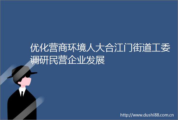 优化营商环境人大合江门街道工委调研民营企业发展