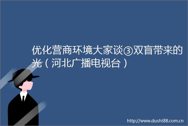 优化营商环境大家谈③双盲带来的光（河北广播电视台）