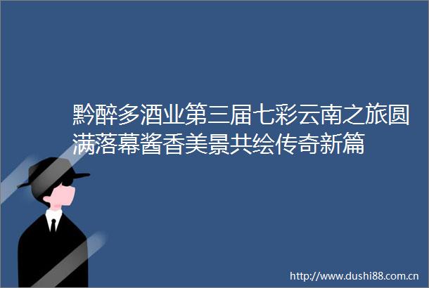 黔醉多酒业第三届七彩云南之旅圆满落幕酱香美景共绘传奇新篇
