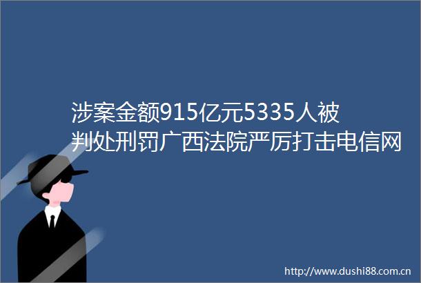 涉案金额915亿元5335人被判处刑罚广西严厉打击电信网络诈