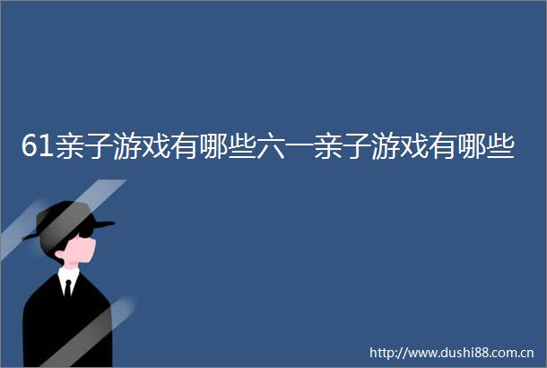 61亲子游戏有哪些六一亲子游戏有哪些