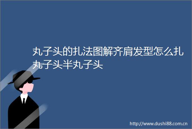 丸子头的扎法图解齐肩发型怎么扎丸子头半丸子头