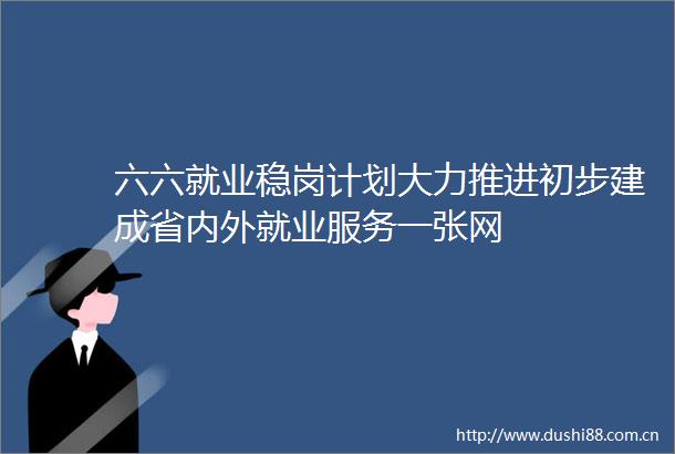 六六就业稳岗计划大力推进初步建成省内外就业服务一张网