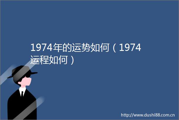 1974年的运势如何（1974运程如何）