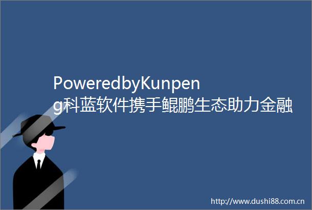 PoweredbyKunpeng科蓝软件携手鲲鹏生态助力金融数字化转型