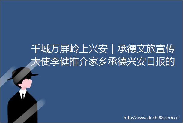 千城万屏岭上兴安︱承德文旅宣传大使李健推介家乡承德兴安日报的微博视频