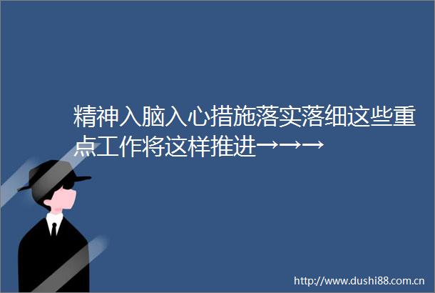 精神入脑入心措施落实落细这些重点工作将这样推进→→→