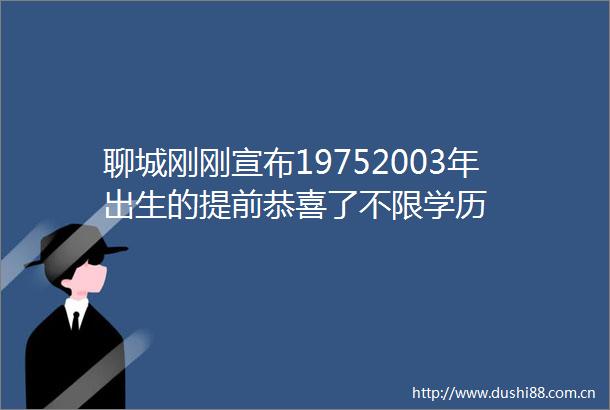 聊城刚刚宣布19752003年出生的提前恭喜了不限学历