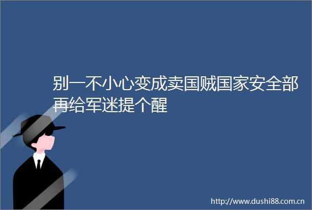 别一不小心变成卖国贼安全部再给军迷提个醒