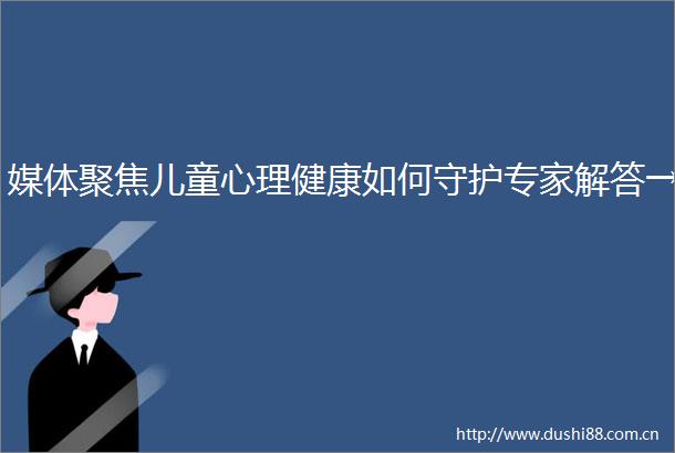媒体聚焦儿童心理健康如何守护专家解答→