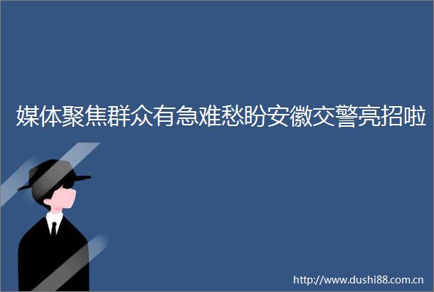 媒体聚焦群众有急难愁盼安徽亮招啦