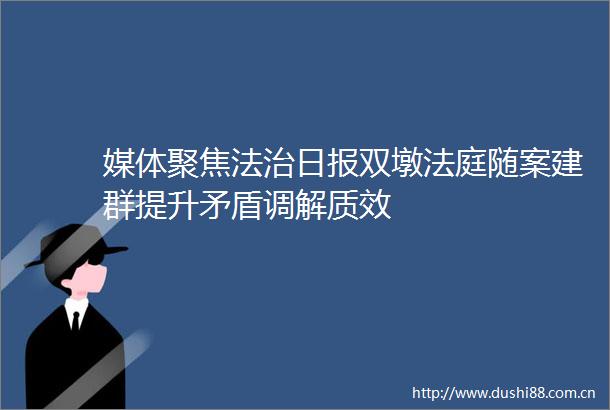 媒体聚焦法治日报双墩随案建群提升矛盾调解质效