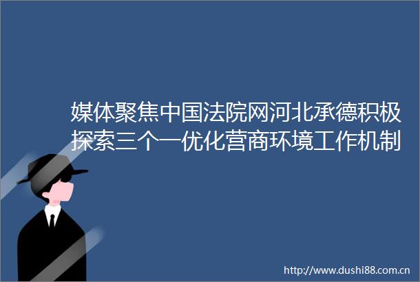 媒体聚焦网河北承德积极探索三个一优化营商环境工作机制优化法治化营商环境建设