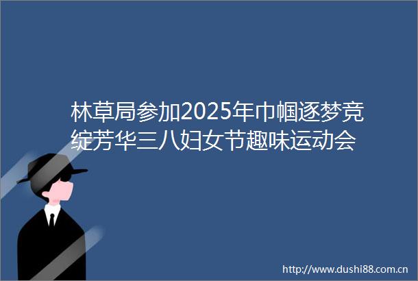 林草局参加2025年巾帼逐梦竞绽芳华三八妇女节趣味运动会