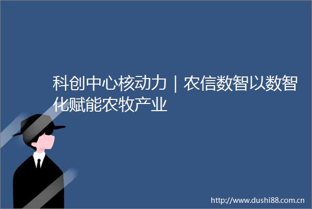 科创中心核动力｜农信数智以数智化赋能农牧产业